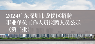 2024广东深圳市龙岗区招聘事业单位工作人员拟聘人员公示（第二批）