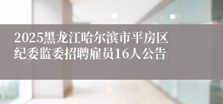 2025黑龙江哈尔滨市平房区纪委监委招聘雇员16人公告