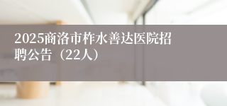 2025商洛市柞水善达医院招聘公告（22人）