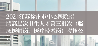 2024江苏徐州市中心医院招聘高层次卫生人才第三批次（临床医师岗、医疗技术岗）考核公告