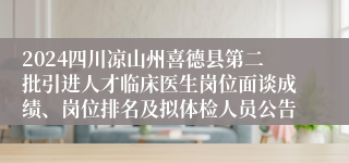 2024四川凉山州喜德县第二批引进人才临床医生岗位面谈成绩、岗位排名及拟体检人员公告