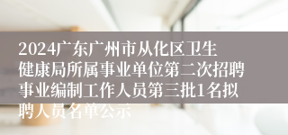 2024广东广州市从化区卫生健康局所属事业单位第二次招聘事业编制工作人员第三批1名拟聘人员名单公示