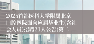 2025首都医科大学附属北京口腔医院面向应届毕业生(含社会人员)招聘21人公告(第二批)