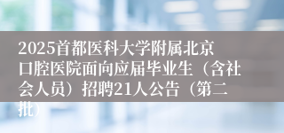 2025首都医科大学附属北京口腔医院面向应届毕业生（含社会人员）招聘21人公告（第二批）
