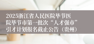 2025浙江省人民医院毕节医院毕节市第一批次“人才强市”引才计划报名截止公告（贵州）