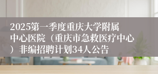 2025第一季度重庆大学附属中心医院（重庆市急救医疗中心）非编招聘计划34人公告