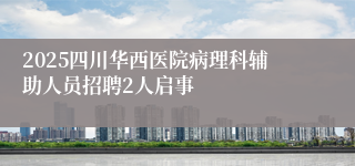 2025四川华西医院病理科辅助人员招聘2人启事