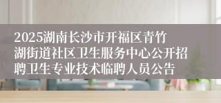 2025湖南长沙市开福区青竹湖街道社区卫生服务中心公开招聘卫生专业技术临聘人员公告
