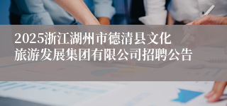 2025浙江湖州市德清县文化旅游发展集团有限公司招聘公告
