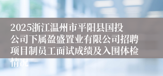 2025浙江温州市平阳县国投公司下属盈盛置业有限公司招聘项目制员工面试成绩及入围体检情况