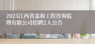 2025江西省嘉和工程咨询监理有限公司招聘2人公告