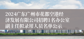 2024广东广州市花都空港经济发展有限公司招聘1名办公室副主任拟录用人员名单公示