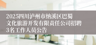 2025四川泸州市纳溪区巴蜀文化旅游开发有限责任公司招聘3名工作人员公告