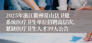 2025年浙江衢州常山县卫健系统医疗卫生单位招聘高层次、紧缺医疗卫生人才39人公告