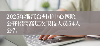 2025年浙江台州市中⼼医院公开招聘⾼层次卫技⼈员54人公告