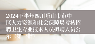 2024下半年四川乐山市市中区人力资源和社会保障局考核招聘卫生专业技术人员拟聘人员公示（第一批）