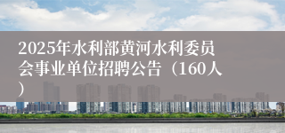 2025年水利部黄河水利委员会事业单位招聘公告（160人）