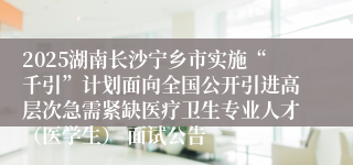 2025湖南长沙宁乡市实施“千引”计划面向全国公开引进高层次急需紧缺医疗卫生专业人才（医学生） 面试公告