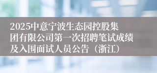 2025中意宁波生态园控股集团有限公司第一次招聘笔试成绩及入围面试人员公告（浙江）