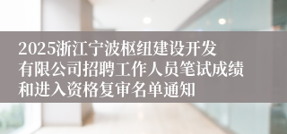 2025浙江宁波枢纽建设开发有限公司招聘工作人员笔试成绩和进入资格复审名单通知