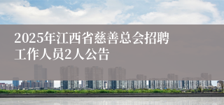 2025年江西省慈善总会招聘工作人员2人公告