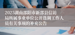 2025湖南邵阳市新邵县信访局所属事业单位公开选调工作人员有关事项的补充公告