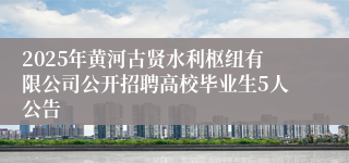 2025年黄河古贤水利枢纽有限公司公开招聘高校毕业生5人公告
