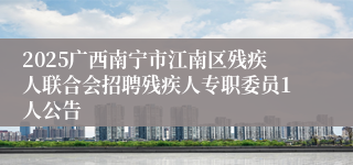 2025广西南宁市江南区残疾人联合会招聘残疾人专职委员1人公告