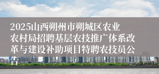 2025山西朔州市朔城区农业农村局招聘基层农技推广体系改革与建设补助项目特聘农技员公告
