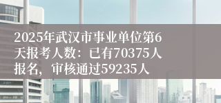2025年武汉市事业单位第6天报考人数：已有70375人报名，审核通过59235人