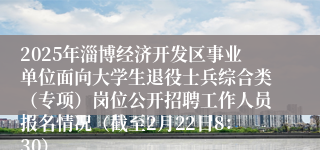 2025年淄博经济开发区事业单位面向大学生退役士兵综合类（专项）岗位公开招聘工作人员报名情况（截至2月22日8：30）