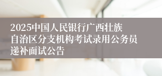 2025中国人民银行广西壮族自治区分支机构考试录用公务员递补面试公告