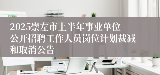 2025崇左市上半年事业单位公开招聘工作人员岗位计划裁减和取消公告
