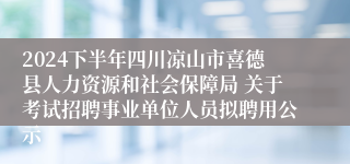 2024下半年四川凉山市喜德县人力资源和社会保障局 关于考试招聘事业单位人员拟聘用公示