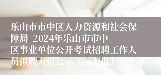 乐山市市中区人力资源和社会保障局  2024年乐山市市中区事业单位公开考试招聘工作人员拟聘人员公示（第七批）