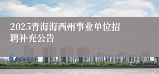 2025青海海西州事业单位招聘补充公告