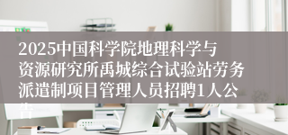 2025中国科学院地理科学与资源研究所禹城综合试验站劳务派遣制项目管理人员招聘1人公告