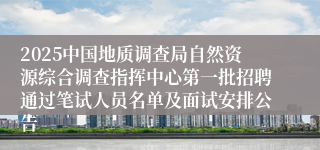 2025中国地质调查局自然资源综合调查指挥中心第一批招聘通过笔试人员名单及面试安排公告