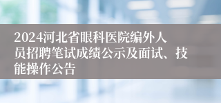 2024河北省眼科医院编外人员招聘笔试成绩公示及面试、技能操作公告