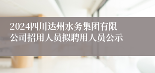 2024四川达州水务集团有限公司招用人员拟聘用人员公示