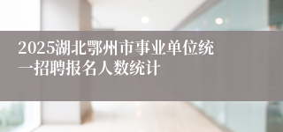 2025湖北鄂州市事业单位统一招聘报名人数统计