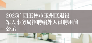 2025广西玉林市玉州区退役军人事务局招聘编外人员聘用前公示
