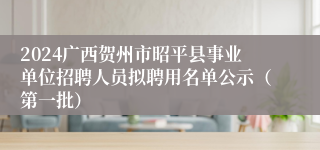 2024广西贺州市昭平县事业单位招聘人员拟聘用名单公示（第一批）