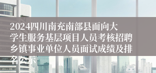 2024四川南充南部县面向大学生服务基层项目人员考核招聘乡镇事业单位人员面试成绩及排名公示