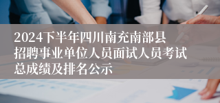 2024下半年四川南充南部县招聘事业单位人员面试人员考试总成绩及排名公示