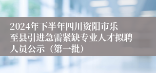 2024年下半年四川资阳市乐至县引进急需紧缺专业人才拟聘人员公示（第一批）