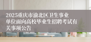 2025重庆市渝北区卫生事业单位面向高校毕业生招聘考试有关事项公告