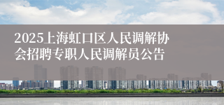 2025上海虹口区人民调解协会招聘专职人民调解员公告