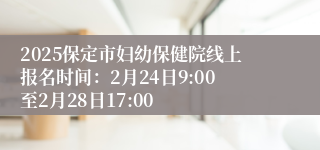 2025保定市妇幼保健院线上报名时间：2月24日9:00至2月28日17:00