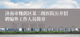 济南市槐荫区某二级医院公开招聘编外工作人员简章